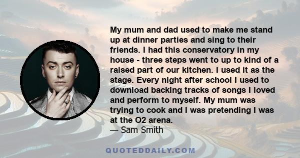 My mum and dad used to make me stand up at dinner parties and sing to their friends. I had this conservatory in my house - three steps went to up to kind of a raised part of our kitchen. I used it as the stage. Every