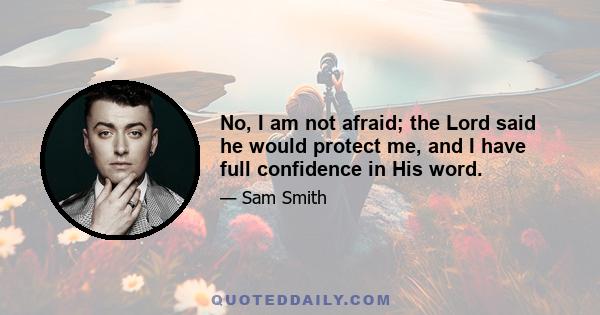 No, I am not afraid; the Lord said he would protect me, and I have full confidence in His word.