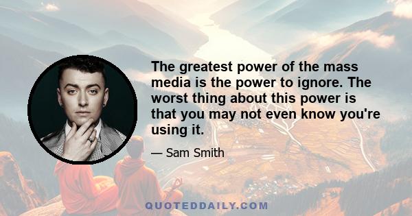 The greatest power of the mass media is the power to ignore. The worst thing about this power is that you may not even know you're using it.