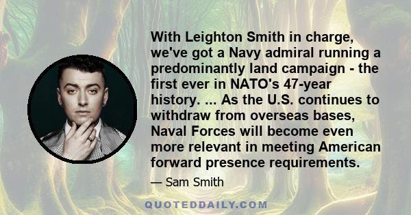 With Leighton Smith in charge, we've got a Navy admiral running a predominantly land campaign - the first ever in NATO's 47-year history. ... As the U.S. continues to withdraw from overseas bases, Naval Forces will