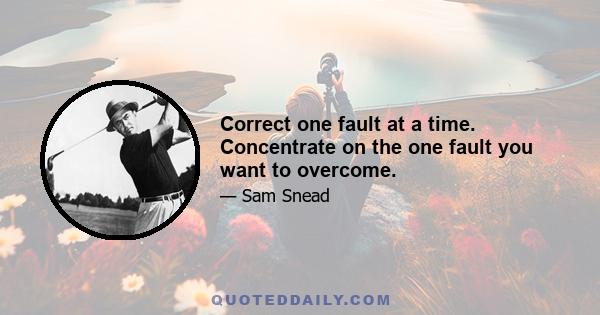 Correct one fault at a time. Concentrate on the one fault you want to overcome.