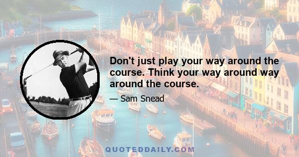 Don't just play your way around the course. Think your way around way around the course.