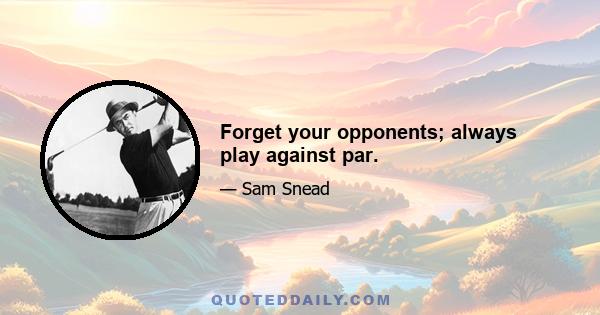 Forget your opponents; always play against par.