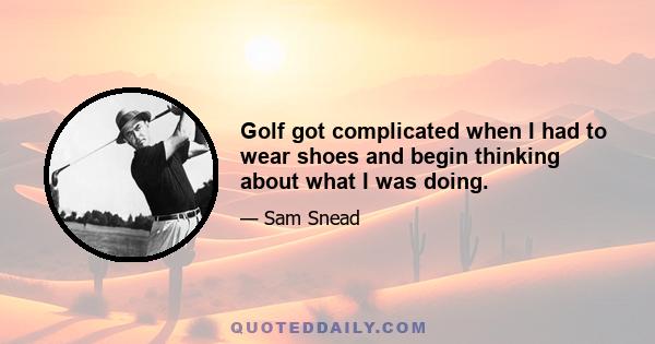 Golf got complicated when I had to wear shoes and begin thinking about what I was doing.