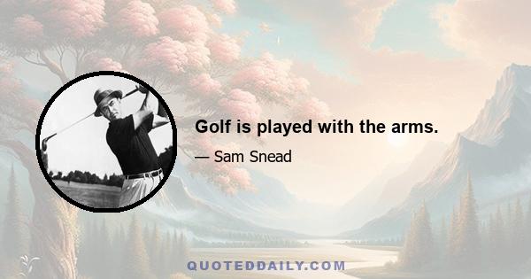 Golf is played with the arms.