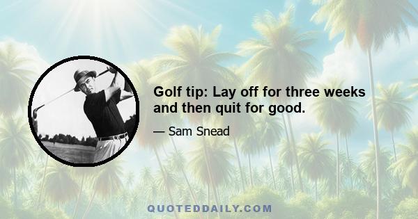 Golf tip: Lay off for three weeks and then quit for good.