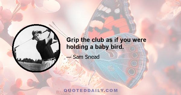 Grip the club as if you were holding a baby bird.