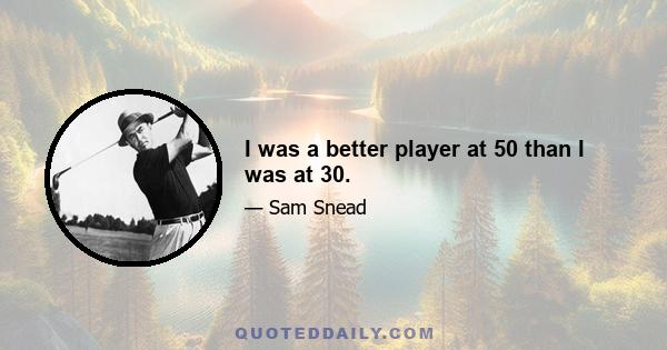 I was a better player at 50 than I was at 30.