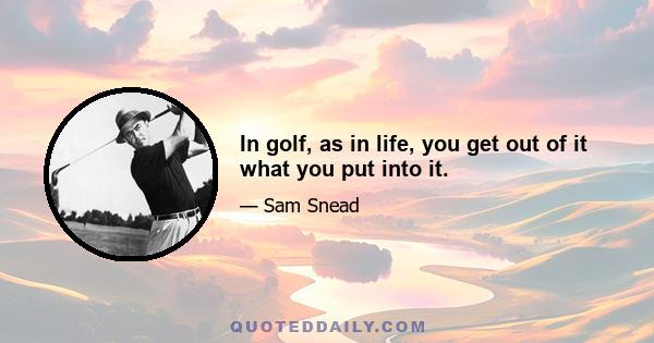 In golf, as in life, you get out of it what you put into it.