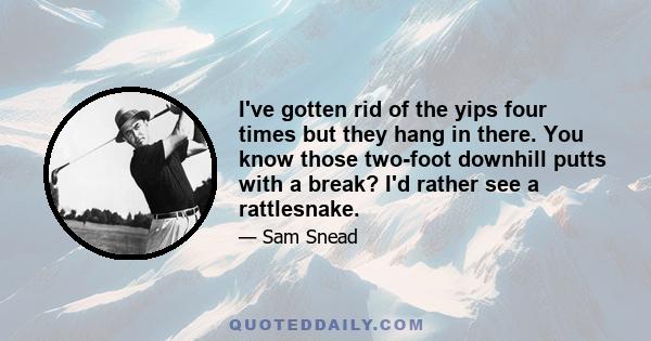 I've gotten rid of the yips four times but they hang in there. You know those two-foot downhill putts with a break? I'd rather see a rattlesnake.