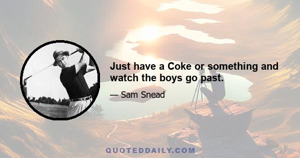 Just have a Coke or something and watch the boys go past.