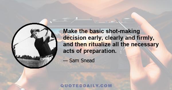 Make the basic shot-making decision early, clearly and firmly, and then ritualize all the necessary acts of preparation.