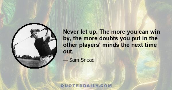 Never let up. The more you can win by, the more doubts you put in the other players' minds the next time out.