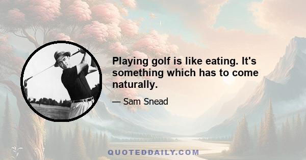 Playing golf is like eating. It's something which has to come naturally.