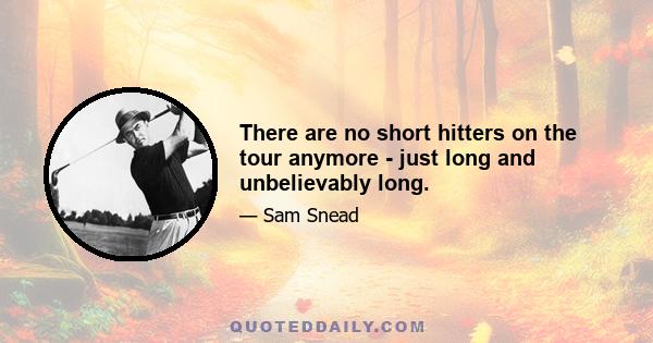 There are no short hitters on the tour anymore - just long and unbelievably long.