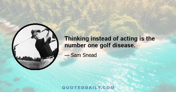 Thinking instead of acting is the number one golf disease.