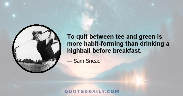 To quit between tee and green is more habit-forming than drinking a highball before breakfast.