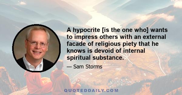 A hypocrite [is the one who] wants to impress others with an external facade of religious piety that he knows is devoid of internal spiritual substance.