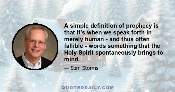 A simple definition of prophecy is that it's when we speak forth in merely human - and thus often fallible - words something that the Holy Spirit spontaneously brings to mind.