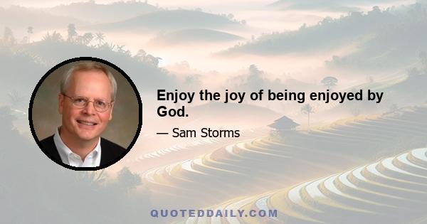 Enjoy the joy of being enjoyed by God.