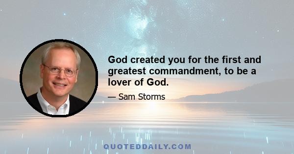 God created you for the first and greatest commandment, to be a lover of God.