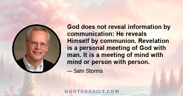 God does not reveal information by communication: He reveals Himself by communion. Revelation is a personal meeting of God with man. It is a meeting of mind with mind or person with person.