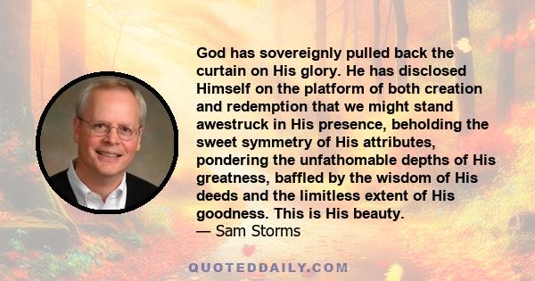 God has sovereignly pulled back the curtain on His glory. He has disclosed Himself on the platform of both creation and redemption that we might stand awestruck in His presence, beholding the sweet symmetry of His