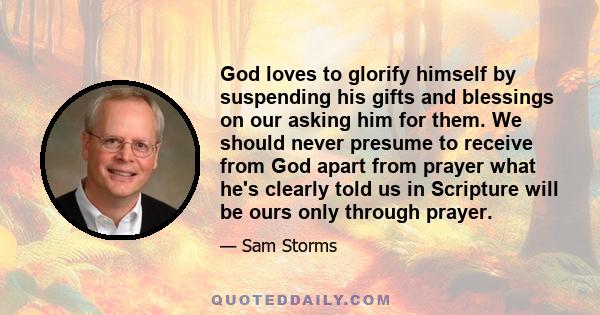 God loves to glorify himself by suspending his gifts and blessings on our asking him for them. We should never presume to receive from God apart from prayer what he's clearly told us in Scripture will be ours only