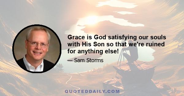 Grace is God satisfying our souls with His Son so that we're ruined for anything else!