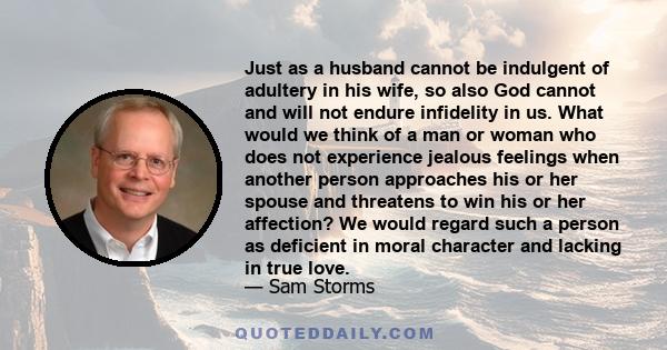 Just as a husband cannot be indulgent of adultery in his wife, so also God cannot and will not endure infidelity in us. What would we think of a man or woman who does not experience jealous feelings when another person