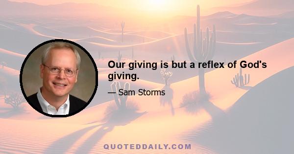 Our giving is but a reflex of God's giving.