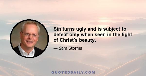 Sin turns ugly and is subject to defeat only when seen in the light of Christ's beauty.