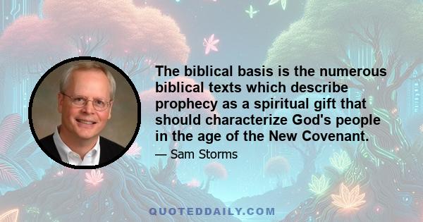 The biblical basis is the numerous biblical texts which describe prophecy as a spiritual gift that should characterize God's people in the age of the New Covenant.