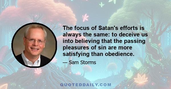 The focus of Satan's efforts is always the same: to deceive us into believing that the passing pleasures of sin are more satisfying than obedience.