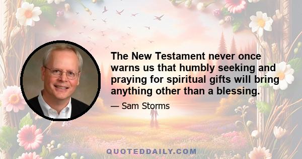 The New Testament never once warns us that humbly seeking and praying for spiritual gifts will bring anything other than a blessing.