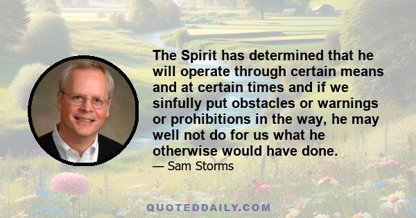 The Spirit has determined that he will operate through certain means and at certain times and if we sinfully put obstacles or warnings or prohibitions in the way, he may well not do for us what he otherwise would have