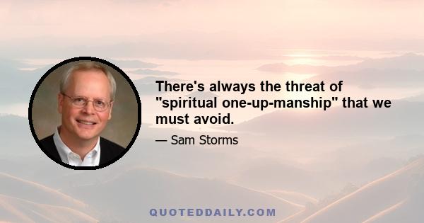 There's always the threat of spiritual one-up-manship that we must avoid.