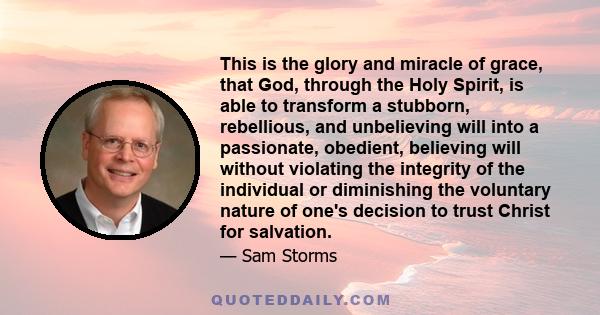 This is the glory and miracle of grace, that God, through the Holy Spirit, is able to transform a stubborn, rebellious, and unbelieving will into a passionate, obedient, believing will without violating the integrity of 