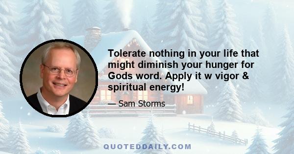 Tolerate nothing in your life that might diminish your hunger for Gods word. Apply it w vigor & spiritual energy!