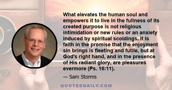 What elevates the human soul and empowers it to live in the fullness of its created purpose is not religious intimidation or new rules or an anxiety induced by spiritual scoldings. It is faith in the promise that the