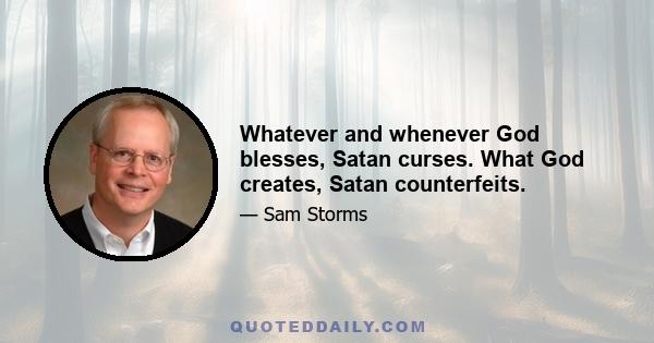 Whatever and whenever God blesses, Satan curses. What God creates, Satan counterfeits.