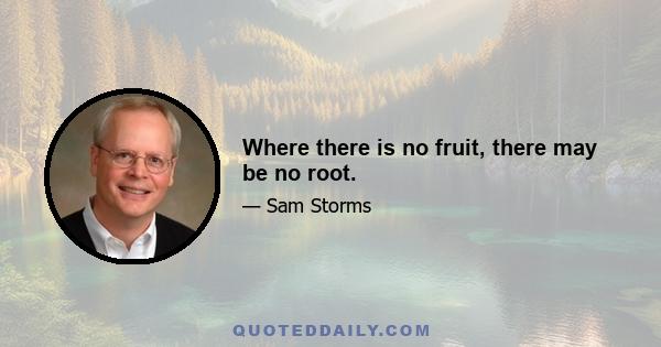 Where there is no fruit, there may be no root.