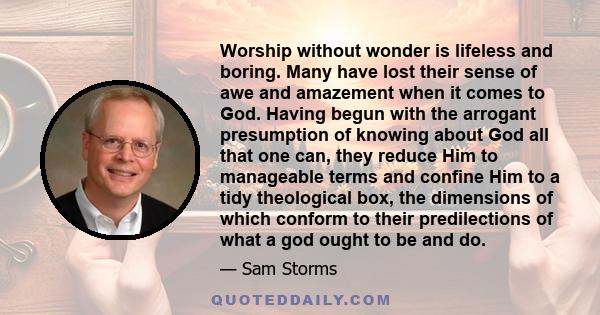 Worship without wonder is lifeless and boring. Many have lost their sense of awe and amazement when it comes to God. Having begun with the arrogant presumption of knowing about God all that one can, they reduce Him to