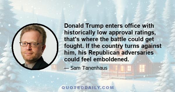 Donald Trump enters office with historically low approval ratings, that's where the battle could get fought. If the country turns against him, his Republican adversaries could feel emboldened.