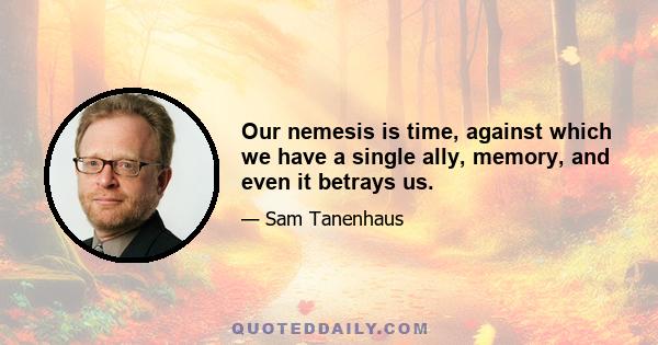 Our nemesis is time, against which we have a single ally, memory, and even it betrays us.