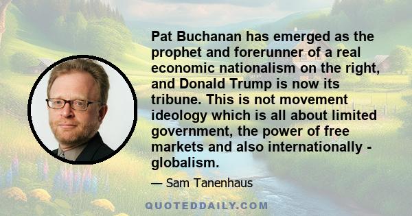 Pat Buchanan has emerged as the prophet and forerunner of a real economic nationalism on the right, and Donald Trump is now its tribune. This is not movement ideology which is all about limited government, the power of