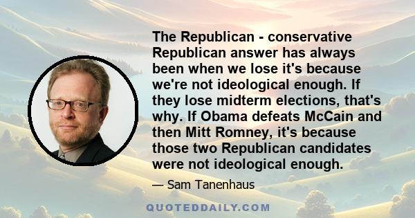 The Republican - conservative Republican answer has always been when we lose it's because we're not ideological enough. If they lose midterm elections, that's why. If Obama defeats McCain and then Mitt Romney, it's