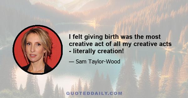 I felt giving birth was the most creative act of all my creative acts - literally creation!