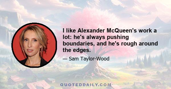 I like Alexander McQueen's work a lot: he's always pushing boundaries, and he's rough around the edges.