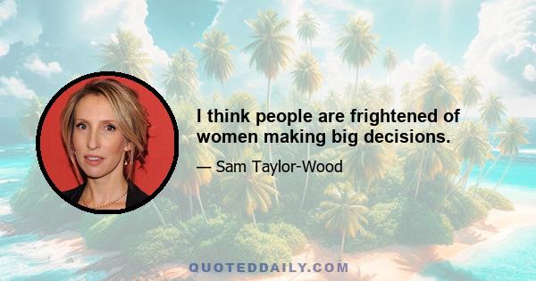 I think people are frightened of women making big decisions.